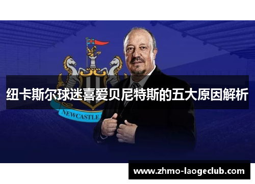 纽卡斯尔球迷喜爱贝尼特斯的五大原因解析 纽卡斯尔球迷喜爱贝尼特斯的五大原因解析