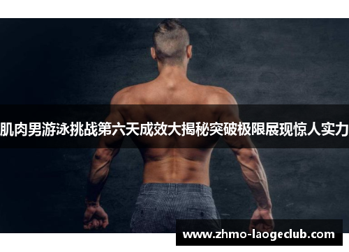 肌肉男游泳挑战第六天成效大揭秘突破极限展现惊人实力 肌肉男游泳挑战第六天成效大揭秘突破极限展现惊人实力