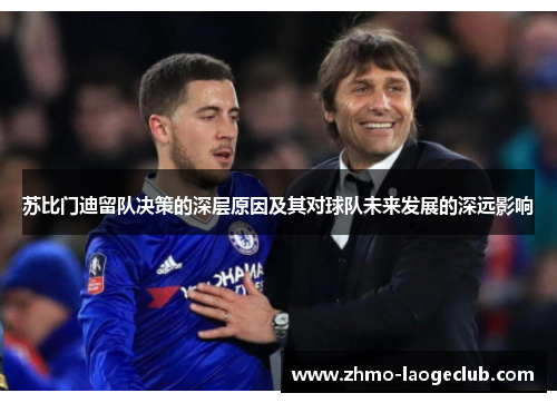 苏比门迪留队决策的深层原因及其对球队未来发展的深远影响 苏比门迪留队决策的深层原因及其对球队未来发展的深远影响