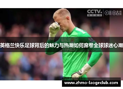 英格兰快乐足球背后的魅力与热潮如何席卷全球球迷心潮