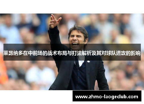 莱昂纳多在中前场的战术布局与打法解析及其对球队进攻的影响 莱昂纳多在中前场的战术布局与打法解析及其对球队进攻的影响