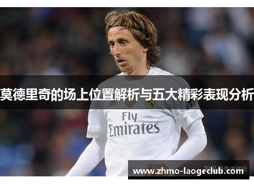 莫德里奇的场上位置解析与五大精彩表现分析