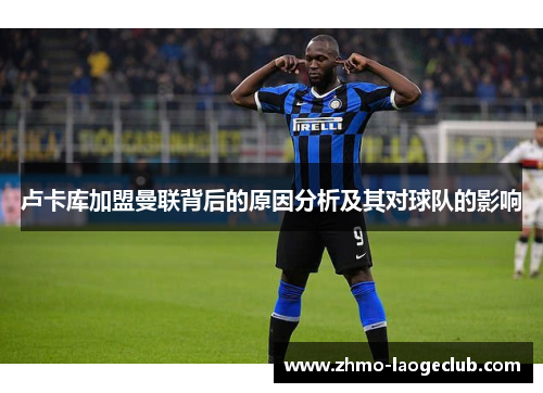 卢卡库加盟曼联背后的原因分析及其对球队的影响 卢卡库加盟曼联背后的原因分析及其对球队的影响