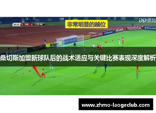 桑切斯加盟新球队后的战术适应与关键比赛表现深度解析 桑切斯加盟新球队后的战术适应与关键比赛表现深度解析