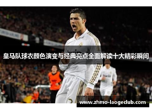 皇马队球衣颜色演变与经典亮点全面解读十大精彩瞬间 皇马队球衣颜色演变与经典亮点全面解读十大精彩瞬间