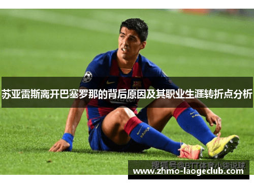 苏亚雷斯离开巴塞罗那的背后原因及其职业生涯转折点分析