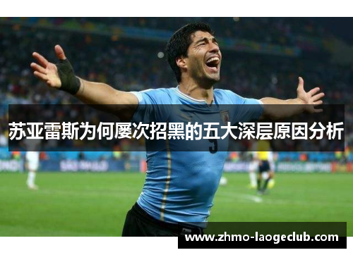 苏亚雷斯为何屡次招黑的五大深层原因分析