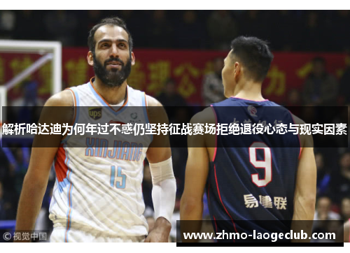 解析哈达迪为何年过不惑仍坚持征战赛场拒绝退役心态与现实因素
