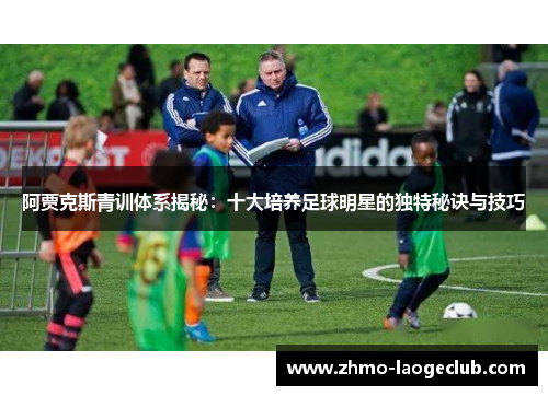 阿贾克斯青训体系揭秘:十大培养足球明星的独特秘诀与技巧 阿贾克斯青训体系揭秘:十大培养足球明星的独特秘诀与技巧