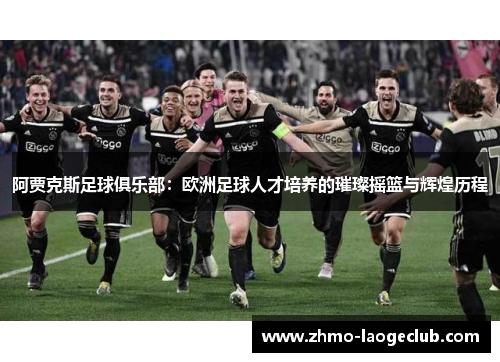 阿贾克斯足球俱乐部:欧洲足球人才培养的璀璨摇篮与辉煌历程 阿贾克斯足球俱乐部:欧洲足球人才培养的璀璨摇篮与辉煌历程