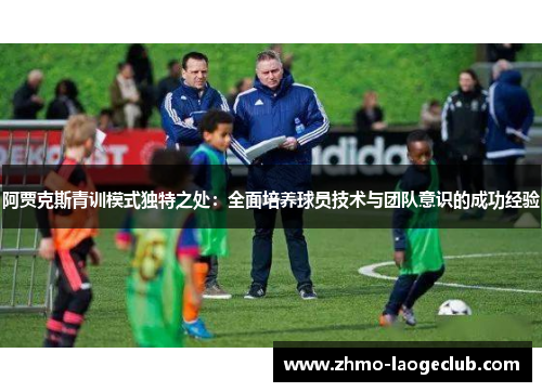 阿贾克斯青训模式独特之处:全面培养球员技术与团队意识的成功经验 阿贾克斯青训模式独特之处:全面培养球员技术与团队意识的成功经验