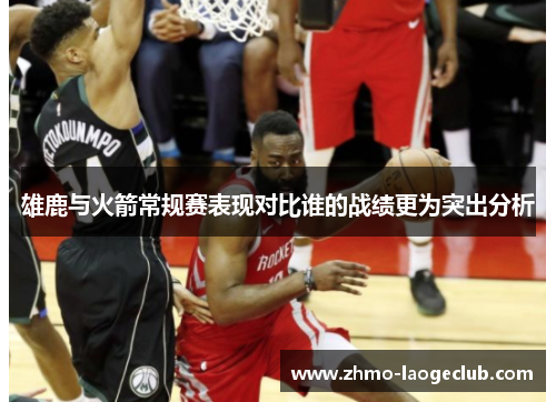 雄鹿与火箭常规赛表现对比谁的战绩更为突出分析 雄鹿与火箭常规赛表现对比谁的战绩更为突出分析