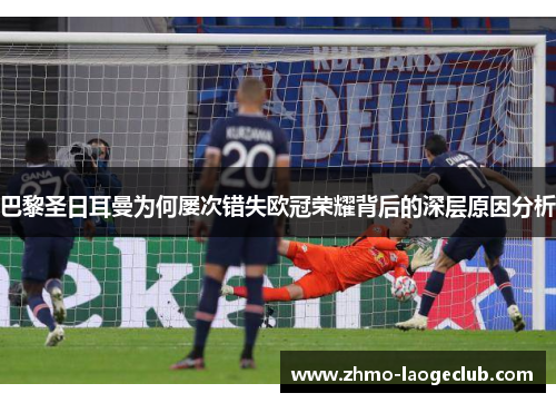 巴黎圣日耳曼为何屡次错失欧冠荣耀背后的深层原因分析 巴黎圣日耳曼为何屡次错失欧冠荣耀背后的深层原因分析