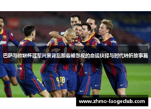 巴萨与欧联杯冠军兴衰背后那些被忽视的命运抉择与时代转折故事篇 巴萨与欧联杯冠军兴衰背后那些被忽视的命运抉择与时代转折故事篇