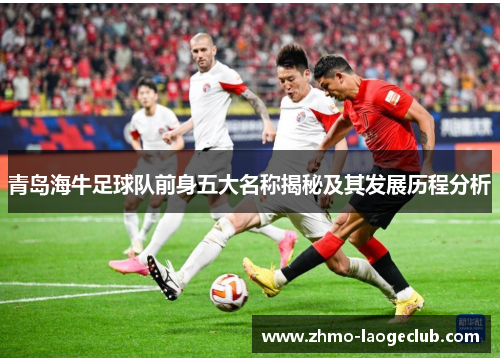 青岛海牛足球队前身五大名称揭秘及其发展历程分析 青岛海牛足球队前身五大名称揭秘及其发展历程分析