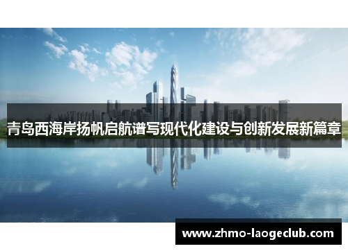 青岛西海岸扬帆启航谱写现代化建设与创新发展新篇章 青岛西海岸扬帆启航谱写现代化建设与创新发展新篇章