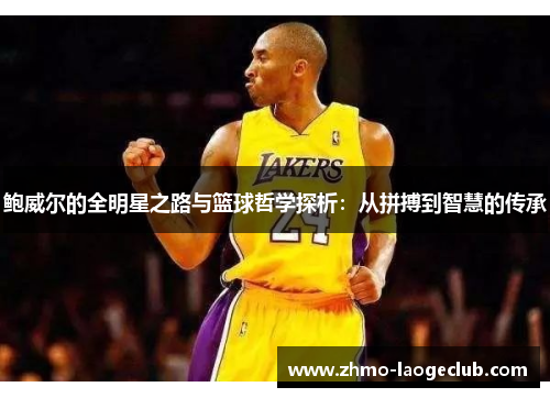 鲍威尔的全明星之路与篮球哲学探析：从拼搏到智慧的传承