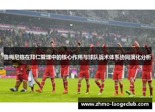 鲁梅尼格在拜仁管理中的核心作用与球队战术体系协同演化分析