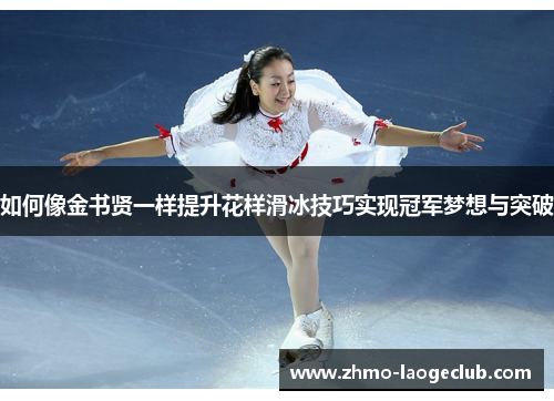 如何像金书贤一样提升花样滑冰技巧实现冠军梦想与突破