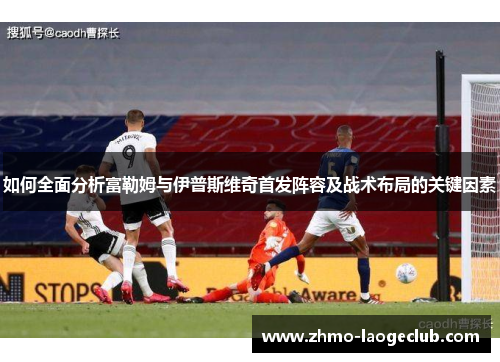 如何全面分析富勒姆与伊普斯维奇首发阵容及战术布局的关键因素