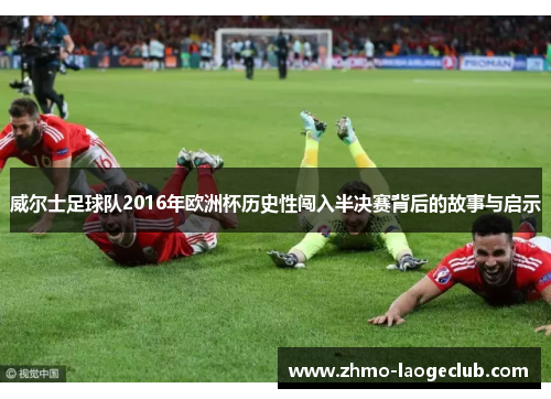 威尔士足球队2016年欧洲杯历史性闯入半决赛背后的故事与启示