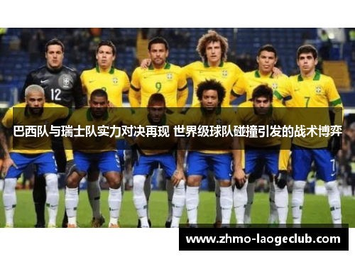 巴西队与瑞士队实力对决再现 世界级球队碰撞引发的战术博弈