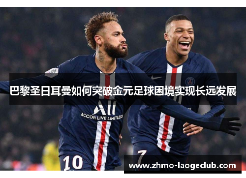巴黎圣日耳曼如何突破金元足球困境实现长远发展