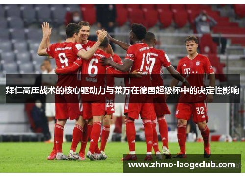 拜仁高压战术的核心驱动力与莱万在德国超级杯中的决定性影响