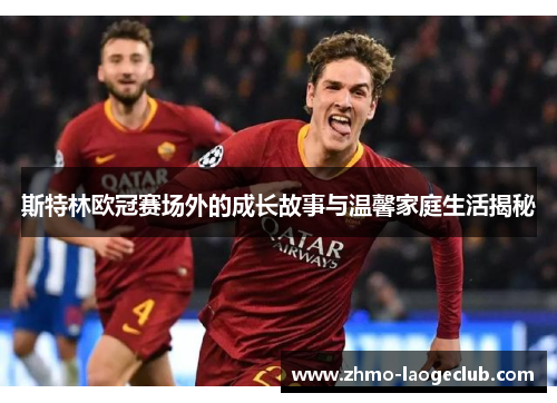 斯特林欧冠赛场外的成长故事与温馨家庭生活揭秘