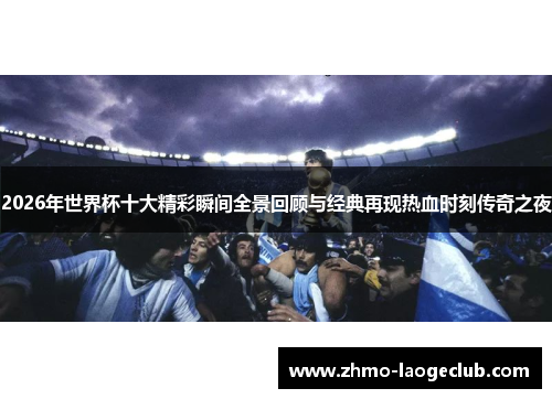 2026年世界杯十大精彩瞬间全景回顾与经典再现热血时刻传奇之夜