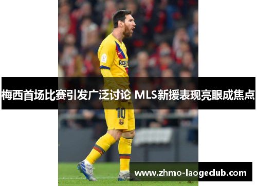 梅西首场比赛引发广泛讨论 MLS新援表现亮眼成焦点 梅西首场比赛引发广泛讨论 MLS新援表现亮眼成焦点