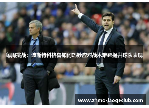 每周挑战：波斯特科格鲁如何巧妙应对战术难题提升球队表现