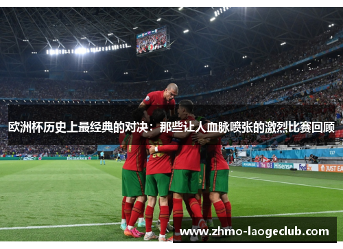 欧洲杯历史上最经典的对决：那些让人血脉喷张的激烈比赛回顾