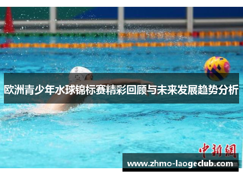 欧洲青少年水球锦标赛精彩回顾与未来发展趋势分析