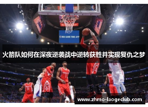 火箭队如何在深夜逆袭战中逆转获胜并实现复仇之梦