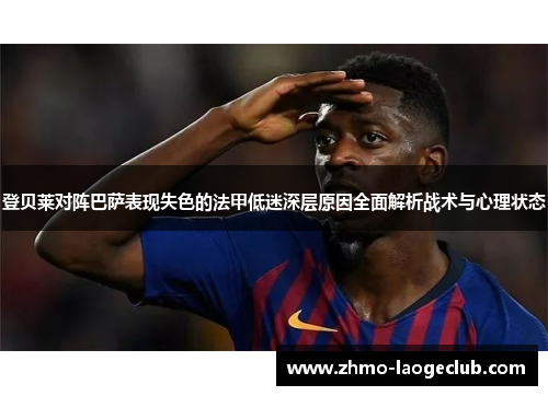 登贝莱对阵巴萨表现失色的法甲低迷深层原因全面解析战术与心理状态