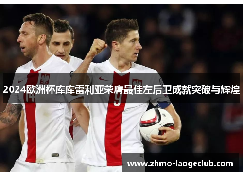 2024欧洲杯库库雷利亚荣膺最佳左后卫成就突破与辉煌 2024欧洲杯库库雷利亚荣膺最佳左后卫成就突破与辉煌