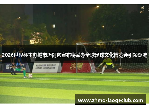 2026世界杯主办城市迈阿密宣布将举办全球足球文化博览会引领潮流