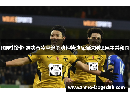 图雷非洲杯准决赛凌空绝杀助科特迪瓦淘汰刚果民主共和国 图雷非洲杯准决赛凌空绝杀助科特迪瓦淘汰刚果民主共和国