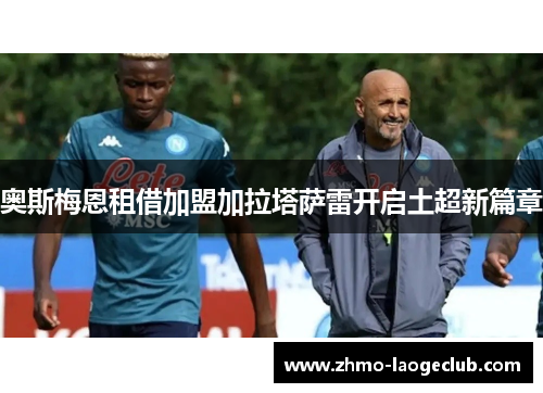 奥斯梅恩租借加盟加拉塔萨雷开启土超新篇章