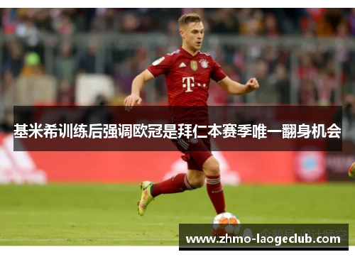 基米希训练后强调欧冠是拜仁本赛季唯一翻身机会 基米希训练后强调欧冠是拜仁本赛季唯一翻身机会