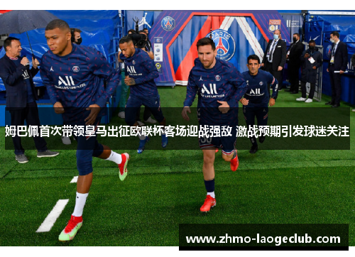 姆巴佩首次带领皇马出征欧联杯客场迎战强敌 激战预期引发球迷关注