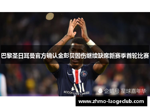 巴黎圣日耳曼官方确认金彭贝因伤继续缺席新赛季首轮比赛