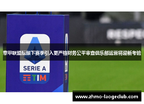 意甲联盟酝酿下赛季引入更严格财务公平审查俱乐部运营将迎新考验