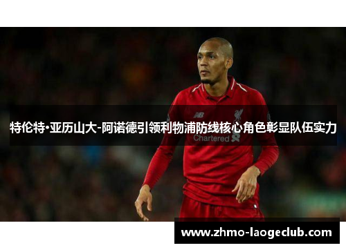 特伦特·亚历山大-阿诺德引领利物浦防线核心角色彰显队伍实力 特伦特·亚历山大-阿诺德引领利物浦防线核心角色彰显队伍实力