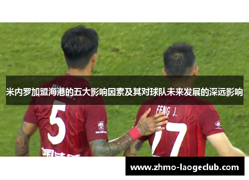 米内罗加盟海港的五大影响因素及其对球队未来发展的深远影响