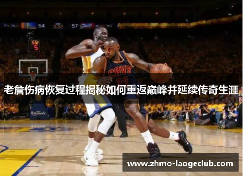老詹伤病恢复过程揭秘如何重返巅峰并延续传奇生涯