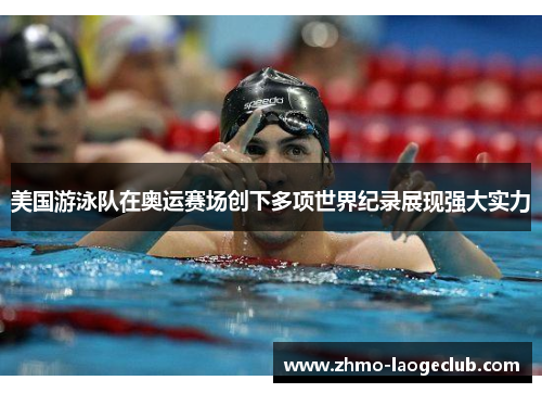 美国游泳队在奥运赛场创下多项世界纪录展现强大实力