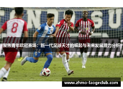 聚焦青年欧冠赛场：新一代足球天才的崛起与未来发展潜力分析