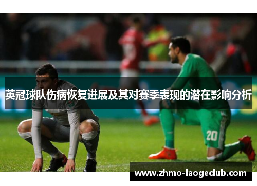 英冠球队伤病恢复进展及其对赛季表现的潜在影响分析